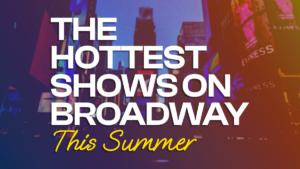 Broadway Shows for the Summer: This Season’s Hottest Lineup